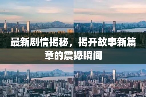最新剧情揭秘，揭开故事新篇章的震撼瞬间