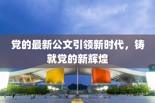 党的最新公文引领新时代，铸就党的新辉煌
