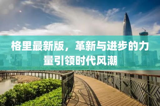 格里最新版，革新与进步的力量引领时代风潮