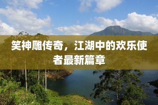 笑神雕传奇，江湖中的欢乐使者最新篇章