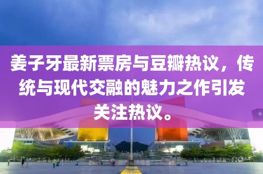 姜子牙最新票房与豆瓣热议，传统与现代交融的魅力之作引发关注热议。