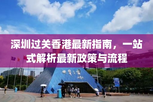 深圳过关香港最新指南，一站式解析最新政策与流程