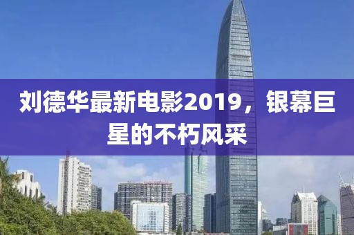 刘德华最新电影2019，银幕巨星的不朽风采