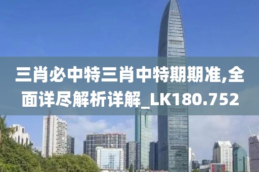 三肖必中特三肖中特期期准,全面详尽解析详解_LK180.752