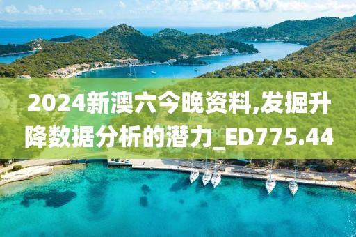 2024新澳六今晚资料,发掘升降数据分析的潜力_ED775.44