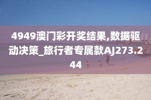 4949澳门彩开奖结果,数据驱动决策_旅行者专属款AJ273.244