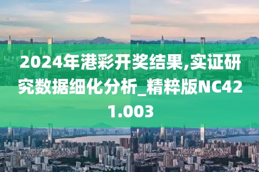 2024年港彩开奖结果,实证研究数据细化分析_精粹版NC421.003