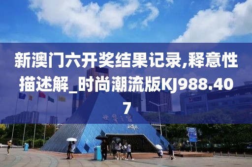 新澳门六开奖结果记录,释意性描述解_时尚潮流版KJ988.407