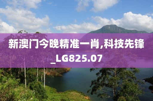 新澳门今晚精准一肖,科技先锋_LG825.07