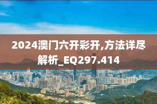 2024澳门六开彩开,方法详尽解析_EQ297.414