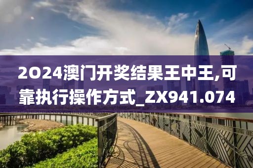 2O24澳门开奖结果王中王,可靠执行操作方式_ZX941.074