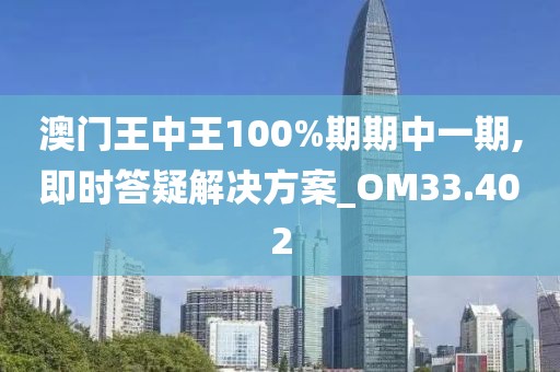 澳门王中王100%期期中一期,即时答疑解决方案_OM33.402