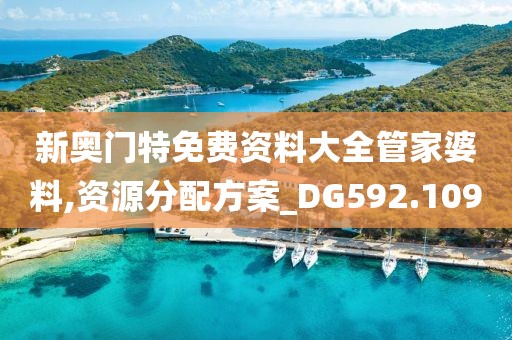 新奥门特免费资料大全管家婆料,资源分配方案_DG592.109