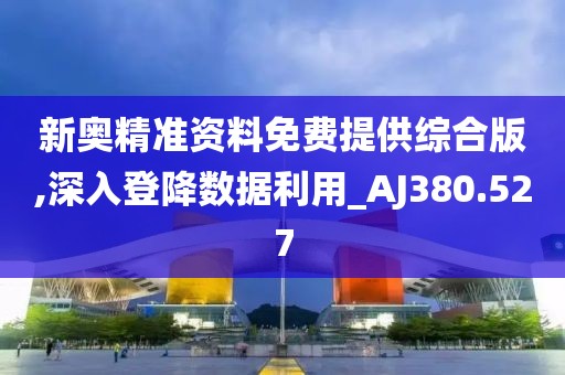 新奥精准资料免费提供综合版,深入登降数据利用_AJ380.527