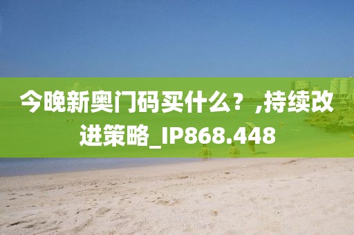 今晚新奥门码买什么？,持续改进策略_IP868.448