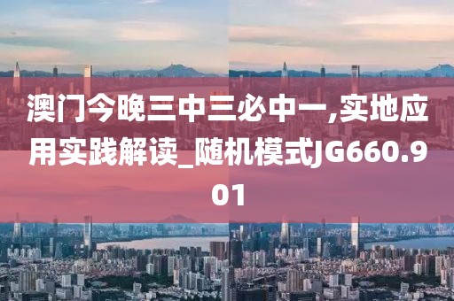 澳门今晚三中三必中一,实地应用实践解读_随机模式JG660.901