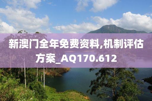 新澳门全年免费资料,机制评估方案_AQ170.612