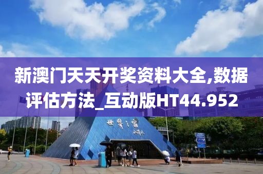 新澳门天天开奖资料大全,数据评估方法_互动版HT44.952