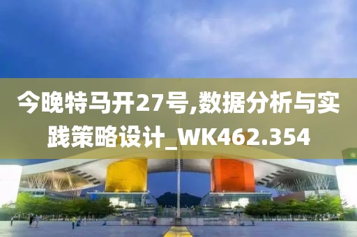 今晚特马开27号,数据分析与实践策略设计_WK462.354