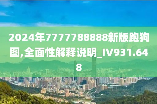 2024年7777788888新版跑狗图,全面性解释说明_IV931.648