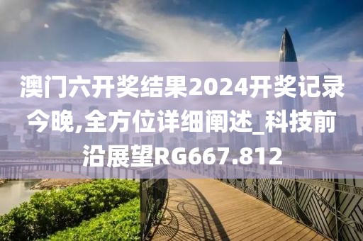 澳门六开奖结果2024开奖记录今晚,全方位详细阐述_科技前沿展望RG667.812