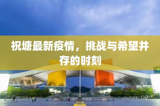 祝塘最新疫情，挑战与希望并存的时刻