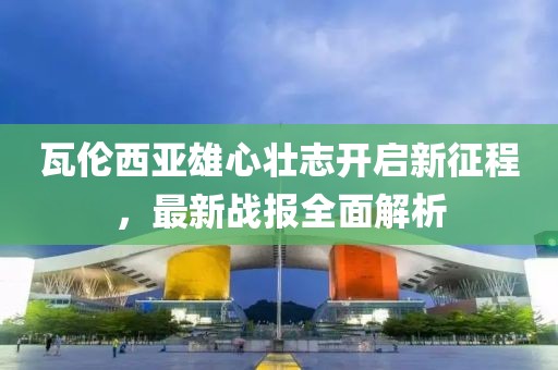 瓦伦西亚雄心壮志开启新征程，最新战报全面解析