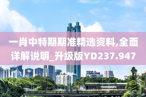一肖中特期期准精选资料,全面详解说明_升级版YD237.947