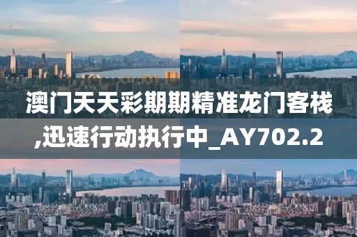 澳门天天彩期期精准龙门客栈,迅速行动执行中_AY702.2