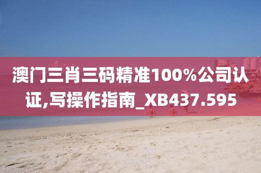 澳门三肖三码精准100%公司认证,写操作指南_XB437.595