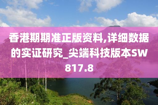 香港期期准正版资料,详细数据的实证研究_尖端科技版本SW817.8