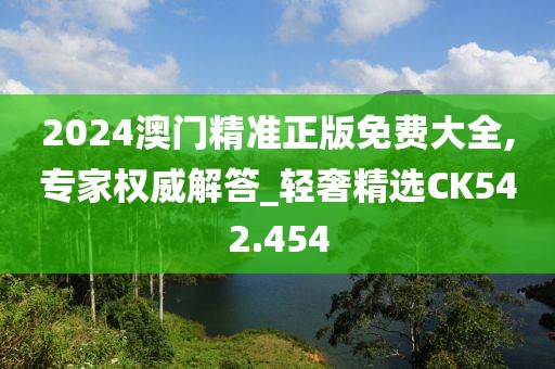 2024澳门精准正版免费大全,专家权威解答_轻奢精选CK542.454
