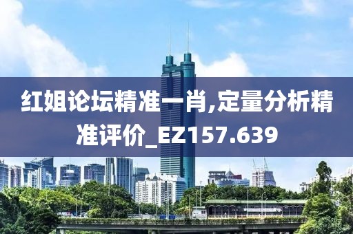 红姐论坛精准一肖,定量分析精准评价_EZ157.639