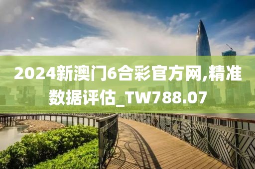 2024新澳门6合彩官方网,精准数据评估_TW788.07