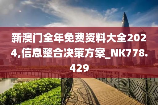 新澳门全年免费资料大全2024,信息整合决策方案_NK778.429