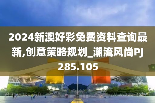 2024新澳好彩免费资料查询最新,创意策略规划_潮流风尚PJ285.105