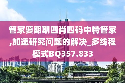 管家婆期期四肖四码中特管家,加速研究问题的解决_多线程模式BQ357.833