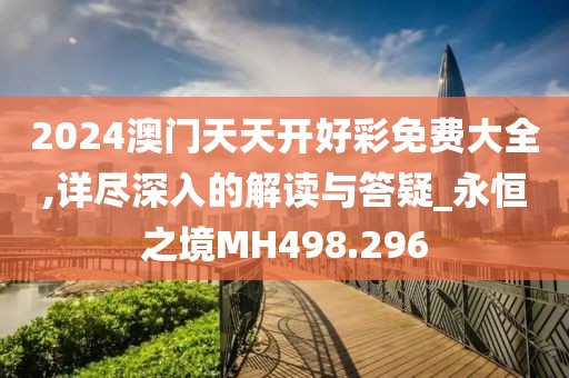 2024澳门天天开好彩免费大全,详尽深入的解读与答疑_永恒之境MH498.296