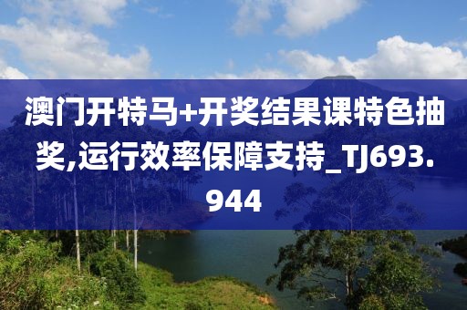 澳门开特马+开奖结果课特色抽奖,运行效率保障支持_TJ693.944
