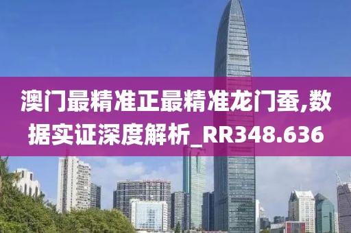 澳门最精准正最精准龙门蚕,数据实证深度解析_RR348.636