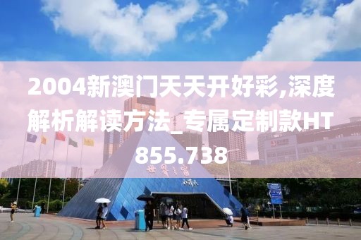 2004新澳门天天开好彩,深度解析解读方法_专属定制款HT855.738