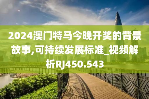 2024澳门特马今晚开奖的背景故事,可持续发展标准_视频解析RJ450.543