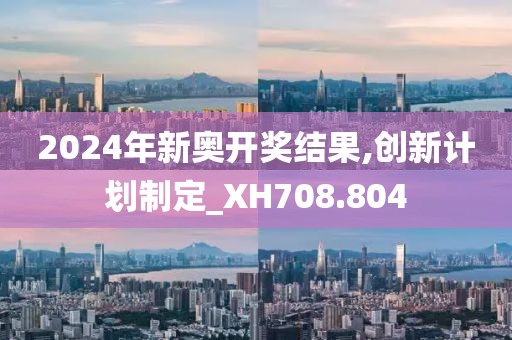 2024年新奥开奖结果,创新计划制定_XH708.804