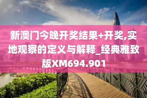 新澳门今晚开奖结果+开奖,实地观察的定义与解释_经典雅致版XM694.901