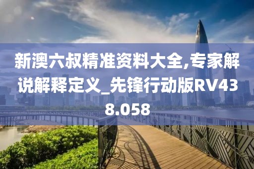 新澳六叔精准资料大全,专家解说解释定义_先锋行动版RV438.058