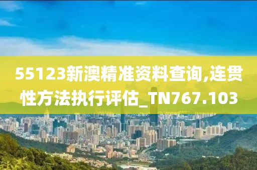 55123新澳精准资料查询,连贯性方法执行评估_TN767.103
