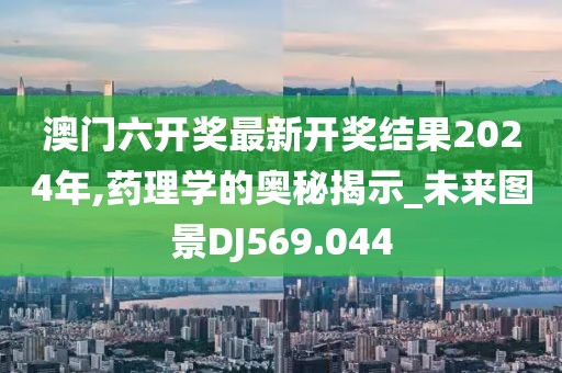澳门六开奖最新开奖结果2024年,药理学的奥秘揭示_未来图景DJ569.044