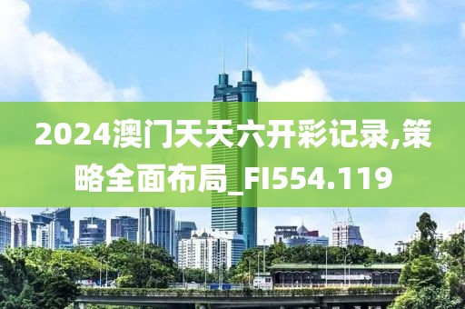 2024澳门天天六开彩记录,策略全面布局_FI554.119
