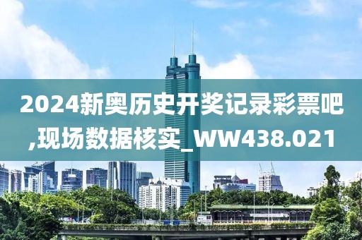 2024新奥历史开奖记录彩票吧,现场数据核实_WW438.021