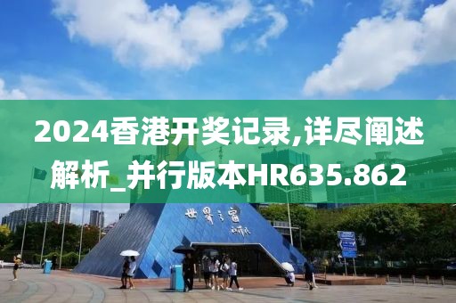 2024香港开奖记录,详尽阐述解析_并行版本HR635.862